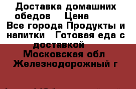 Доставка домашних обедов. › Цена ­ 100 - Все города Продукты и напитки » Готовая еда с доставкой   . Московская обл.,Железнодорожный г.